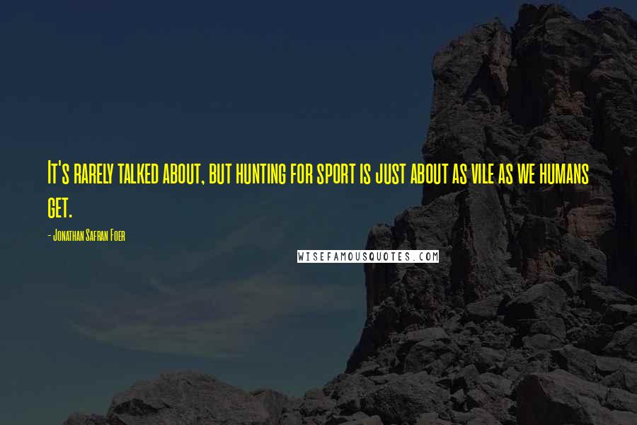 Jonathan Safran Foer Quotes: It's rarely talked about, but hunting for sport is just about as vile as we humans get.