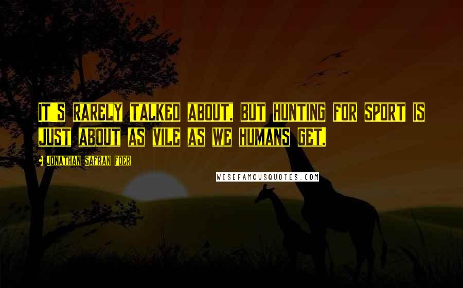 Jonathan Safran Foer Quotes: It's rarely talked about, but hunting for sport is just about as vile as we humans get.