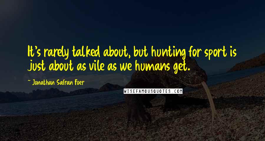 Jonathan Safran Foer Quotes: It's rarely talked about, but hunting for sport is just about as vile as we humans get.