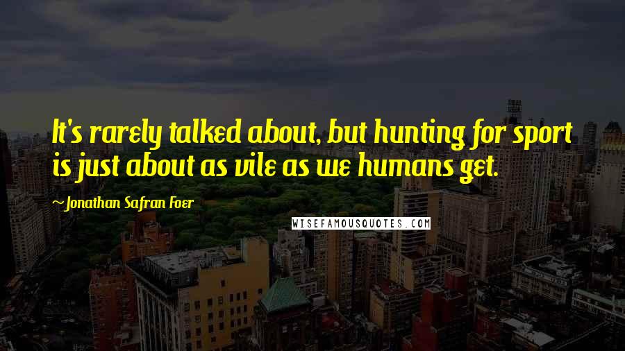 Jonathan Safran Foer Quotes: It's rarely talked about, but hunting for sport is just about as vile as we humans get.