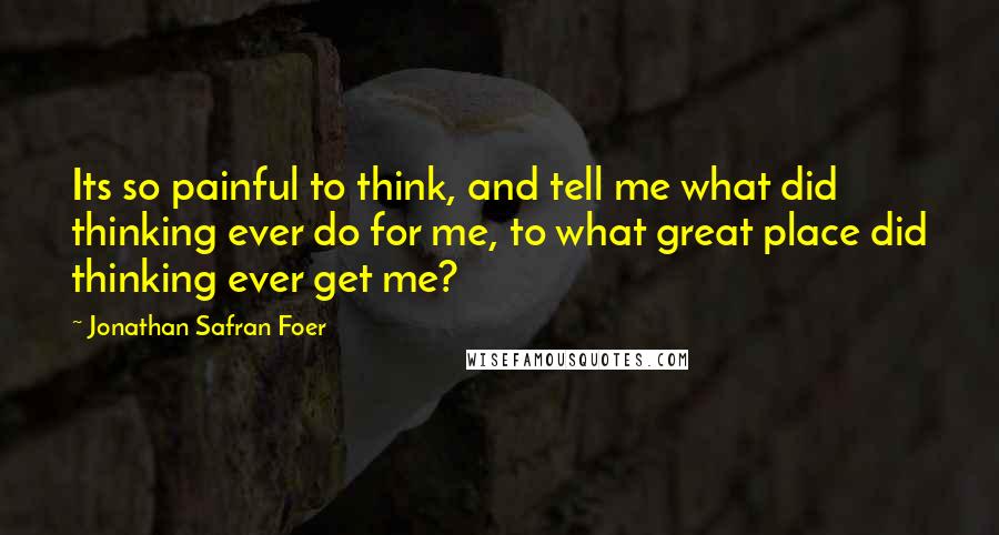 Jonathan Safran Foer Quotes: Its so painful to think, and tell me what did thinking ever do for me, to what great place did thinking ever get me?