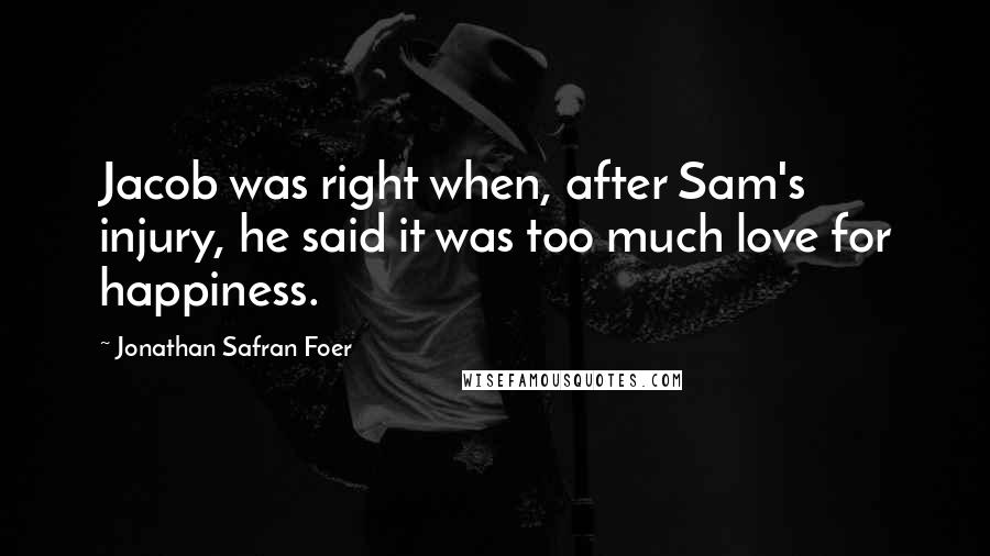 Jonathan Safran Foer Quotes: Jacob was right when, after Sam's injury, he said it was too much love for happiness.