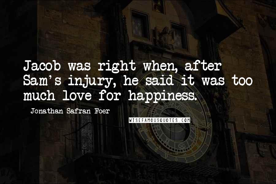 Jonathan Safran Foer Quotes: Jacob was right when, after Sam's injury, he said it was too much love for happiness.