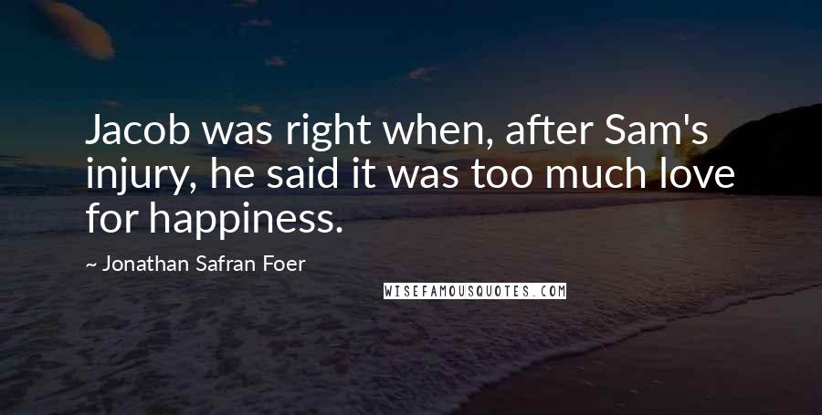 Jonathan Safran Foer Quotes: Jacob was right when, after Sam's injury, he said it was too much love for happiness.