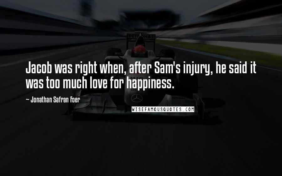 Jonathan Safran Foer Quotes: Jacob was right when, after Sam's injury, he said it was too much love for happiness.