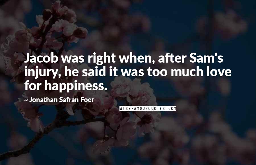 Jonathan Safran Foer Quotes: Jacob was right when, after Sam's injury, he said it was too much love for happiness.