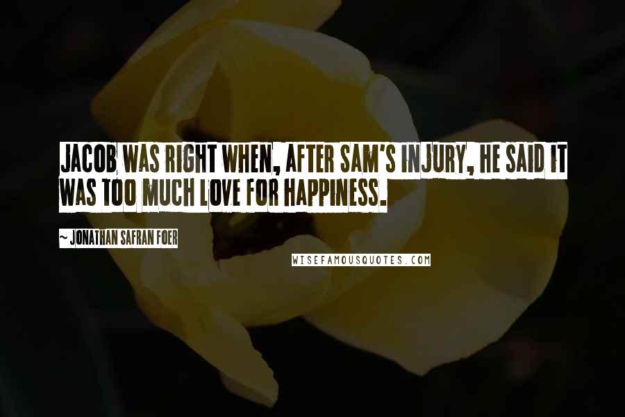 Jonathan Safran Foer Quotes: Jacob was right when, after Sam's injury, he said it was too much love for happiness.