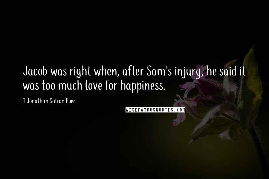 Jonathan Safran Foer Quotes: Jacob was right when, after Sam's injury, he said it was too much love for happiness.