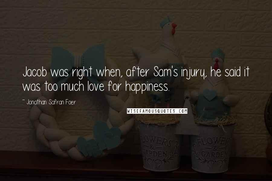 Jonathan Safran Foer Quotes: Jacob was right when, after Sam's injury, he said it was too much love for happiness.