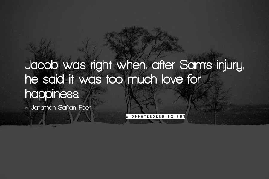 Jonathan Safran Foer Quotes: Jacob was right when, after Sam's injury, he said it was too much love for happiness.