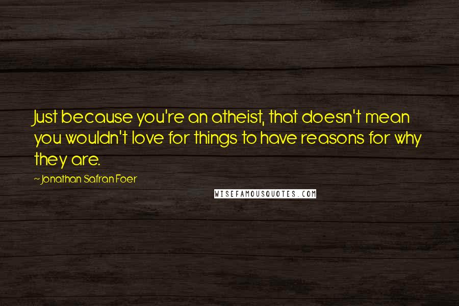 Jonathan Safran Foer Quotes: Just because you're an atheist, that doesn't mean you wouldn't love for things to have reasons for why they are.