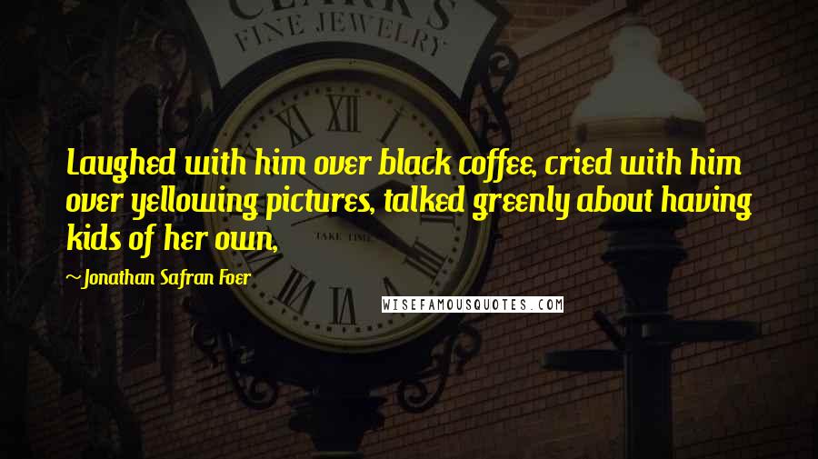 Jonathan Safran Foer Quotes: Laughed with him over black coffee, cried with him over yellowing pictures, talked greenly about having kids of her own,