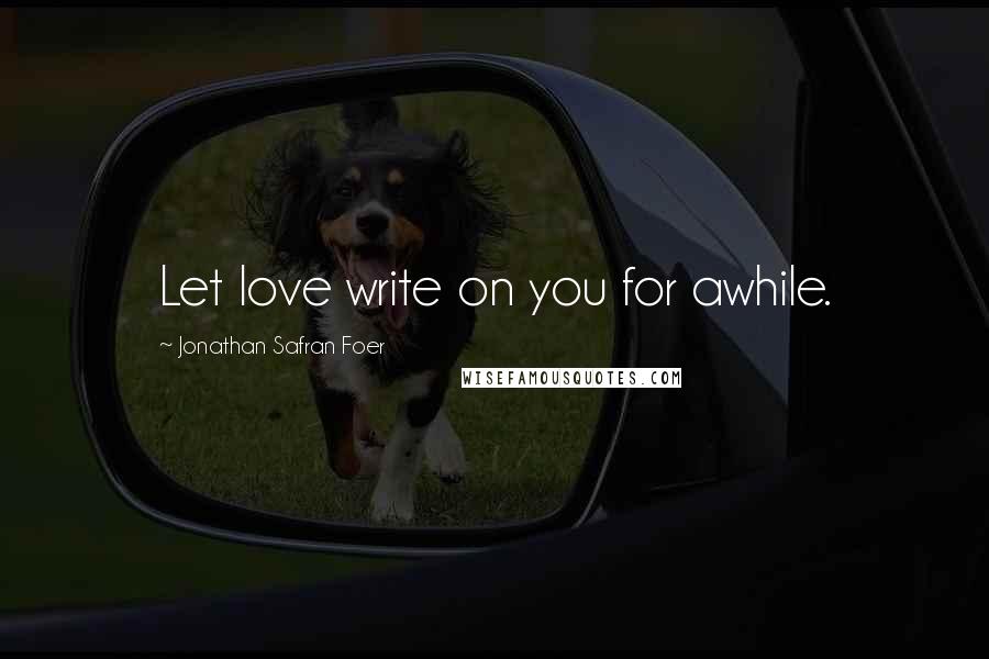 Jonathan Safran Foer Quotes: Let love write on you for awhile.