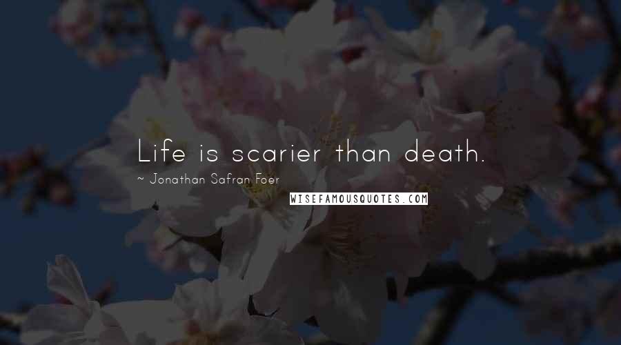 Jonathan Safran Foer Quotes: Life is scarier than death.