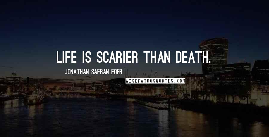 Jonathan Safran Foer Quotes: Life is scarier than death.