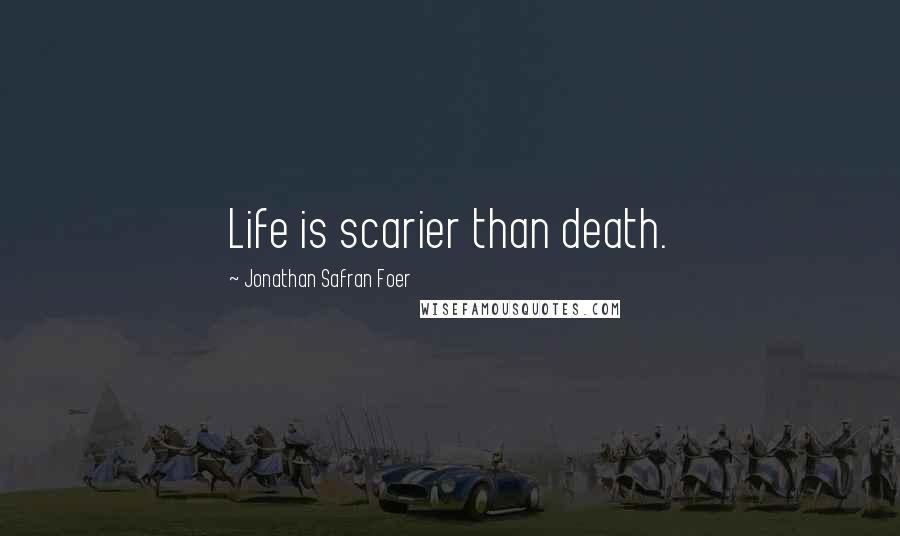 Jonathan Safran Foer Quotes: Life is scarier than death.