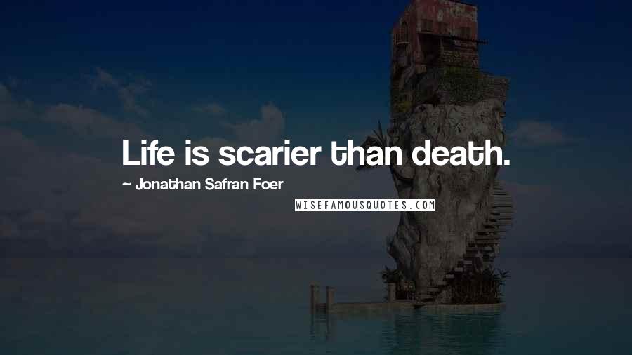 Jonathan Safran Foer Quotes: Life is scarier than death.