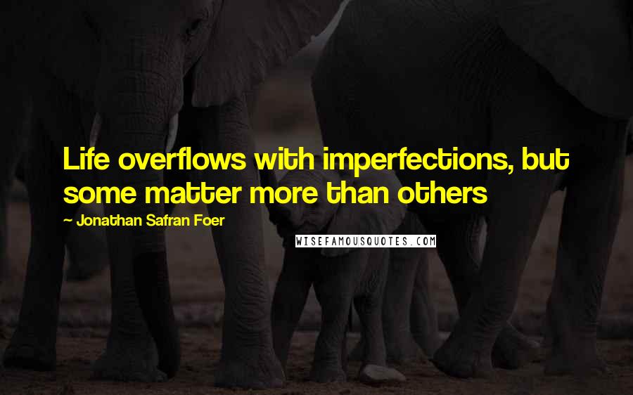 Jonathan Safran Foer Quotes: Life overflows with imperfections, but some matter more than others