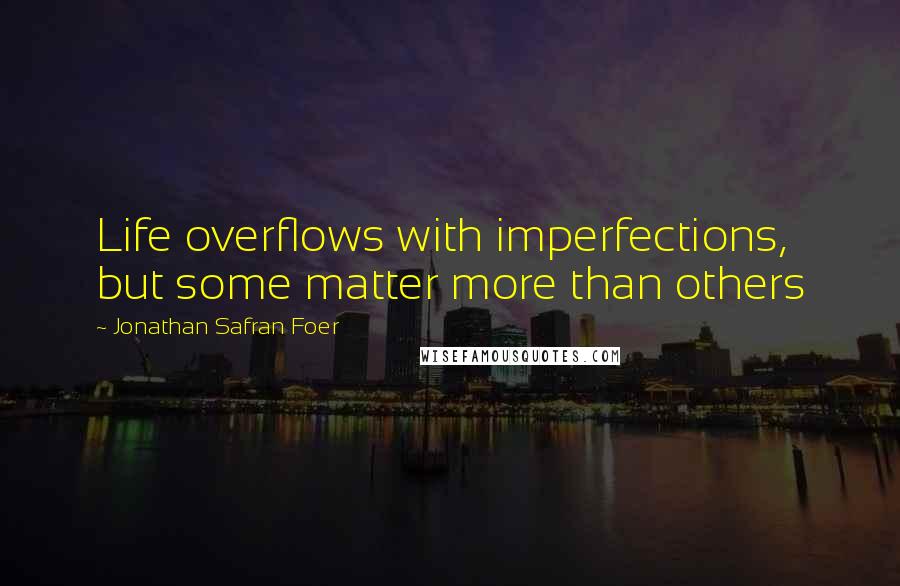 Jonathan Safran Foer Quotes: Life overflows with imperfections, but some matter more than others