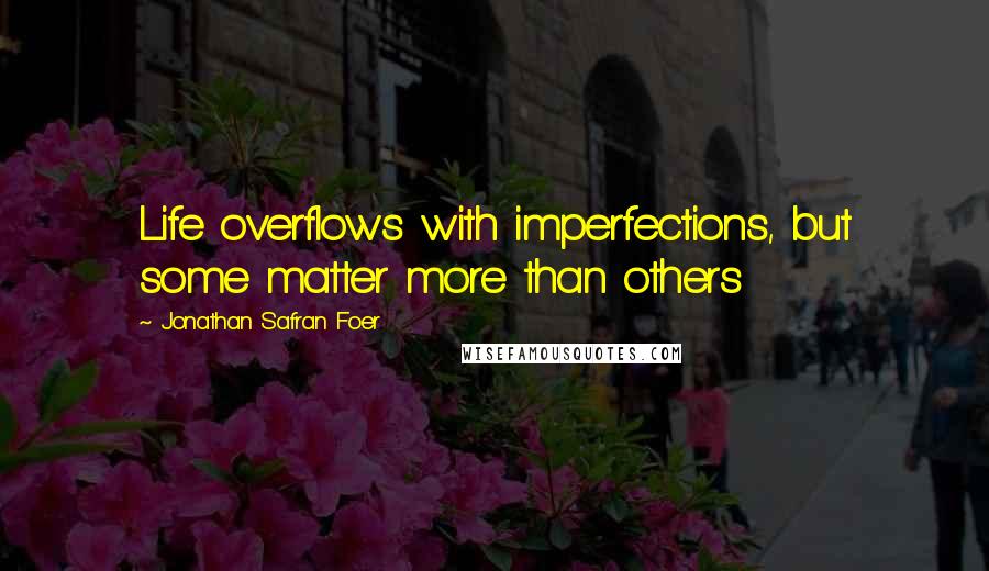 Jonathan Safran Foer Quotes: Life overflows with imperfections, but some matter more than others