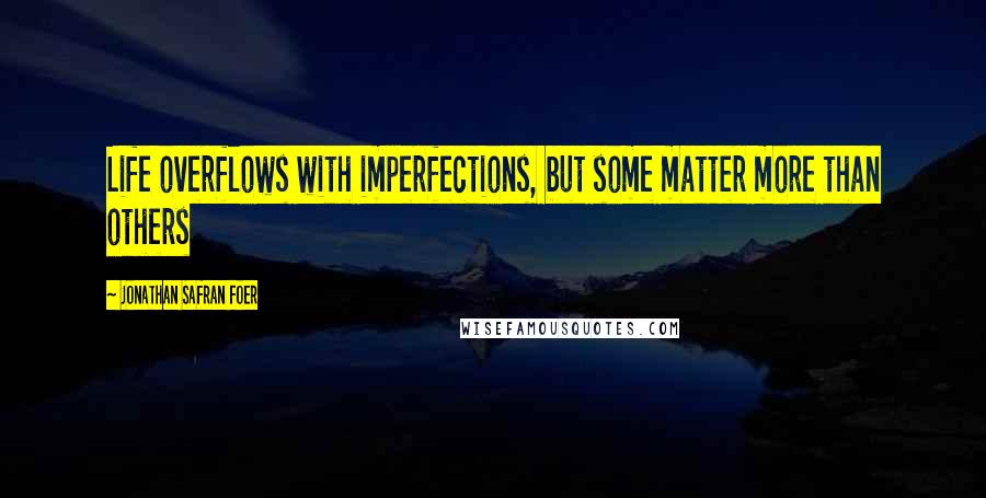 Jonathan Safran Foer Quotes: Life overflows with imperfections, but some matter more than others