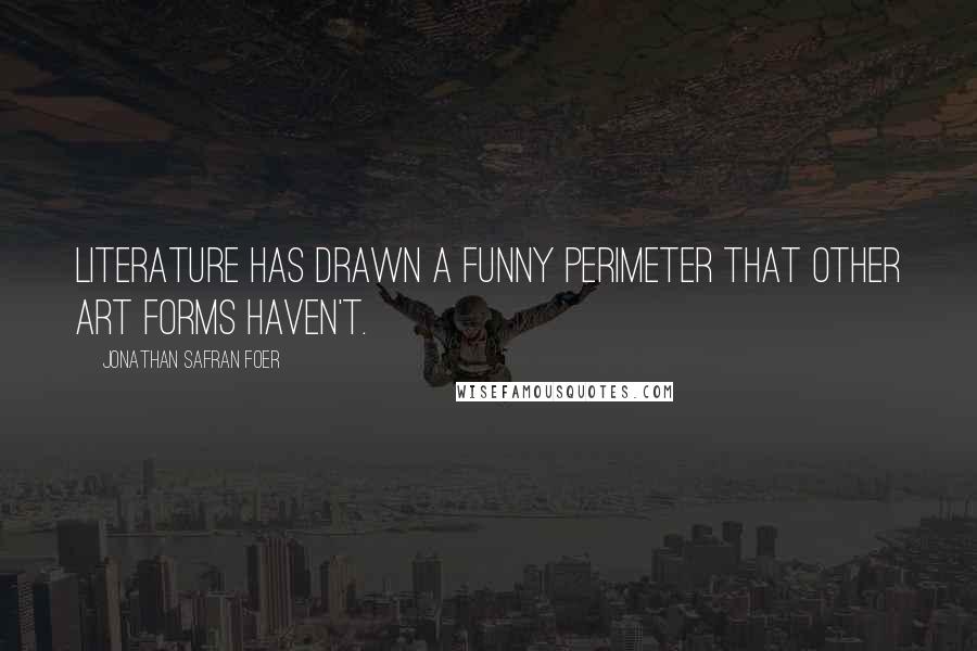 Jonathan Safran Foer Quotes: Literature has drawn a funny perimeter that other art forms haven't.
