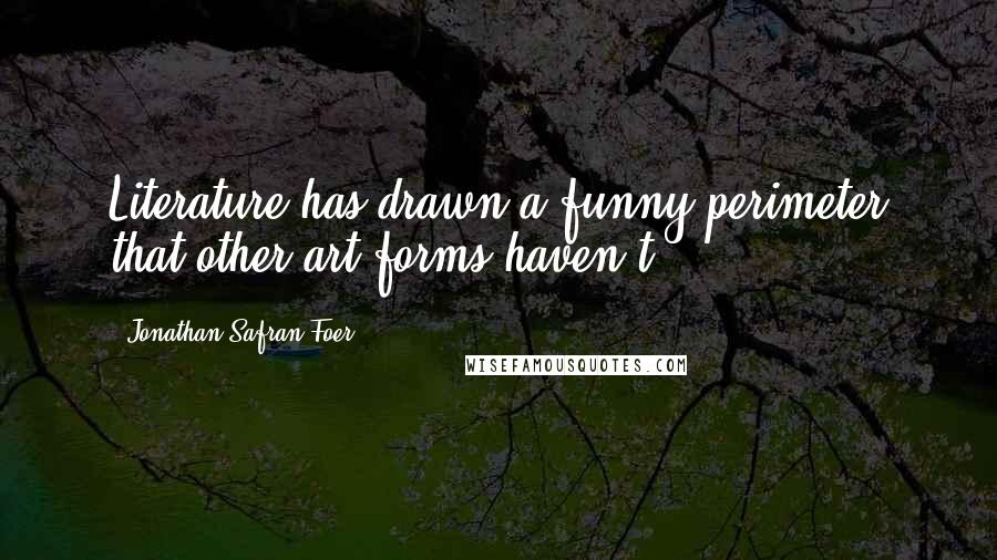 Jonathan Safran Foer Quotes: Literature has drawn a funny perimeter that other art forms haven't.