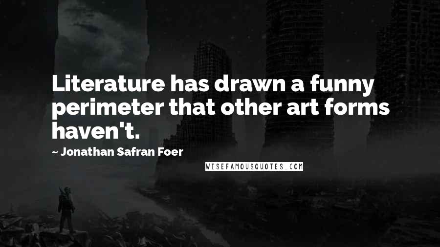 Jonathan Safran Foer Quotes: Literature has drawn a funny perimeter that other art forms haven't.