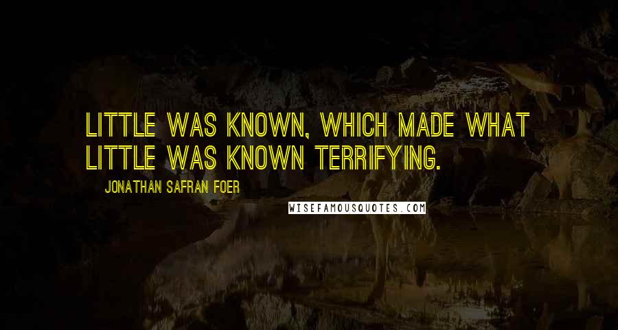 Jonathan Safran Foer Quotes: Little was known, which made what little was known terrifying.