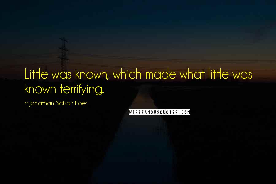 Jonathan Safran Foer Quotes: Little was known, which made what little was known terrifying.