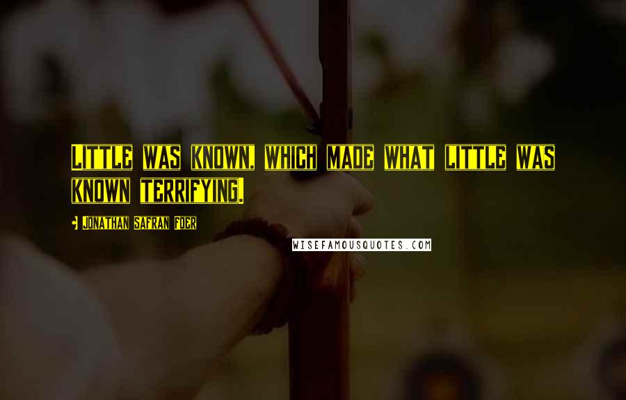 Jonathan Safran Foer Quotes: Little was known, which made what little was known terrifying.