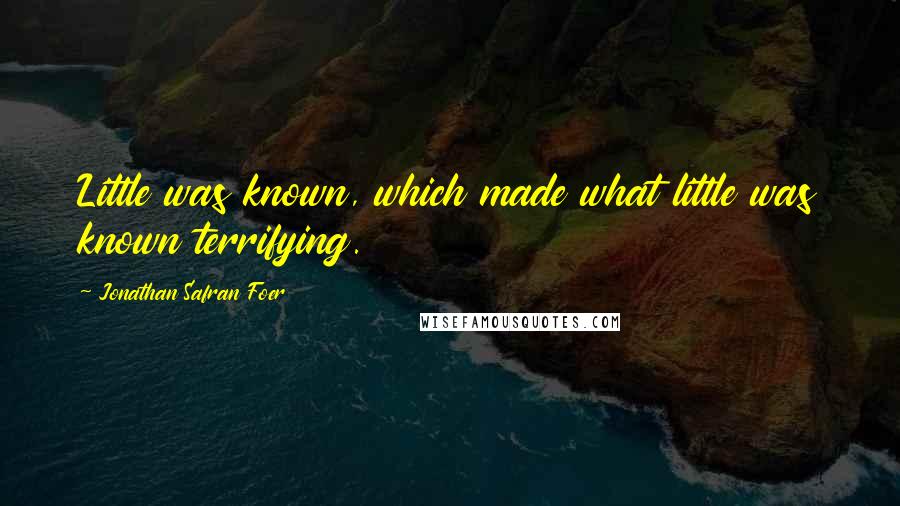 Jonathan Safran Foer Quotes: Little was known, which made what little was known terrifying.