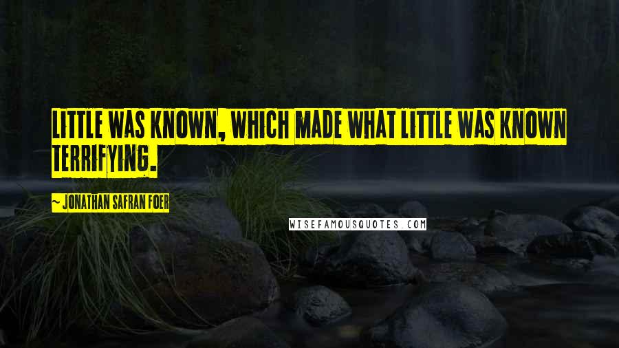 Jonathan Safran Foer Quotes: Little was known, which made what little was known terrifying.