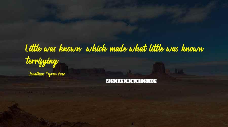 Jonathan Safran Foer Quotes: Little was known, which made what little was known terrifying.