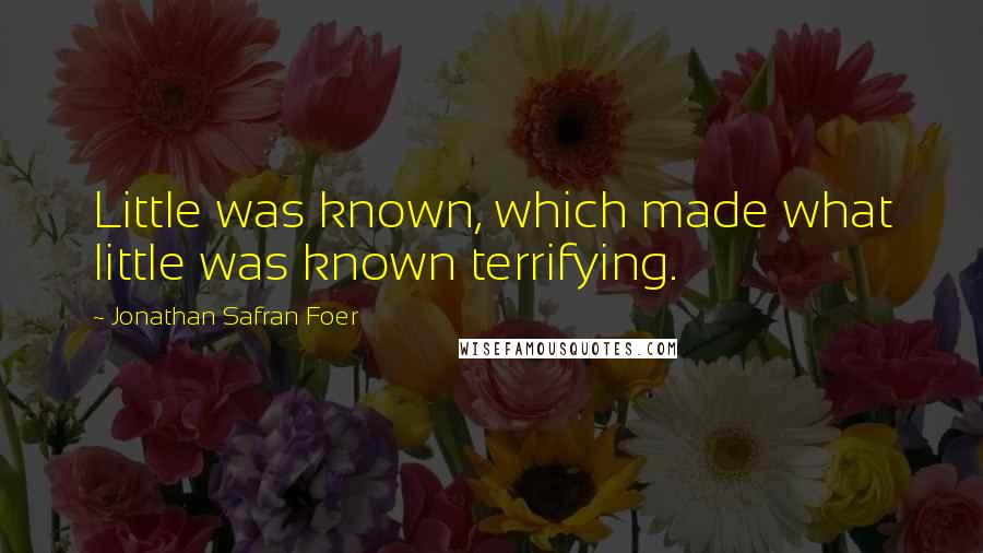 Jonathan Safran Foer Quotes: Little was known, which made what little was known terrifying.