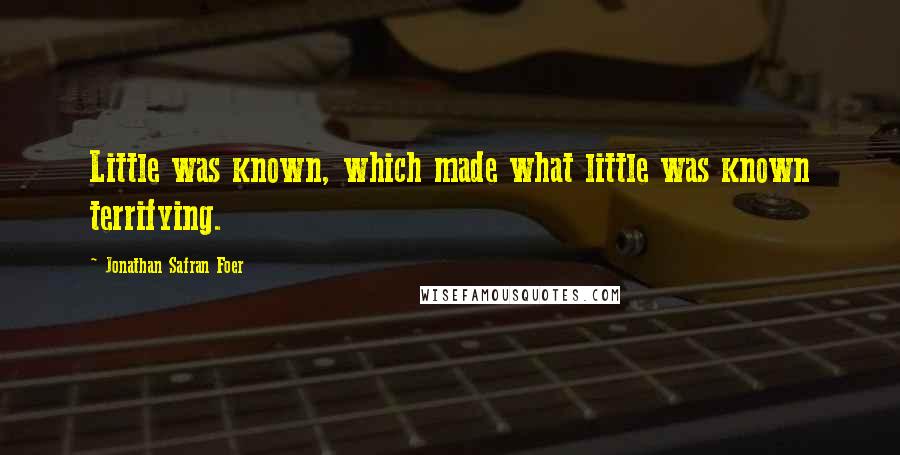 Jonathan Safran Foer Quotes: Little was known, which made what little was known terrifying.