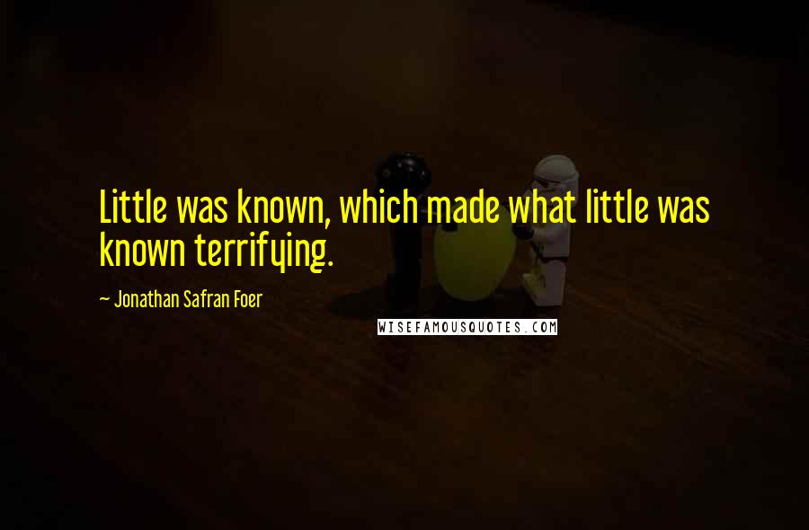 Jonathan Safran Foer Quotes: Little was known, which made what little was known terrifying.