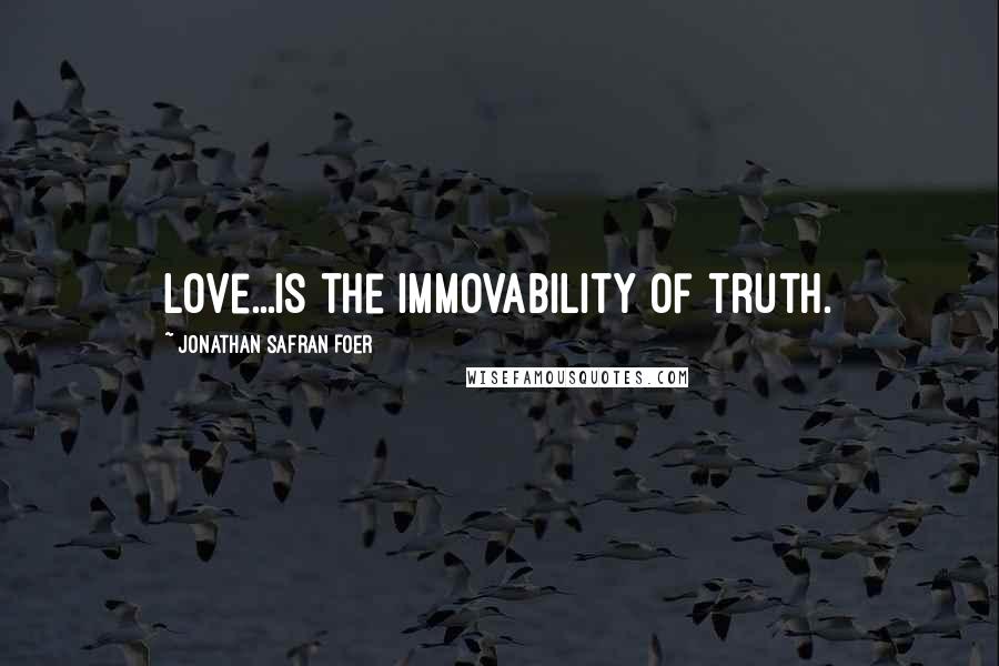 Jonathan Safran Foer Quotes: Love...is the immovability of truth.