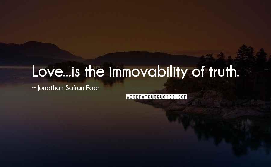 Jonathan Safran Foer Quotes: Love...is the immovability of truth.