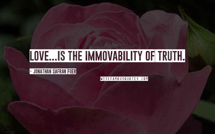 Jonathan Safran Foer Quotes: Love...is the immovability of truth.