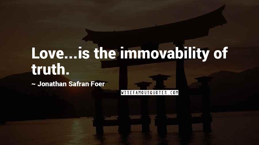 Jonathan Safran Foer Quotes: Love...is the immovability of truth.