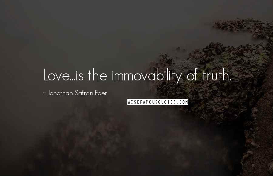 Jonathan Safran Foer Quotes: Love...is the immovability of truth.