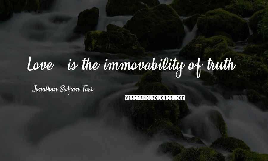 Jonathan Safran Foer Quotes: Love...is the immovability of truth.