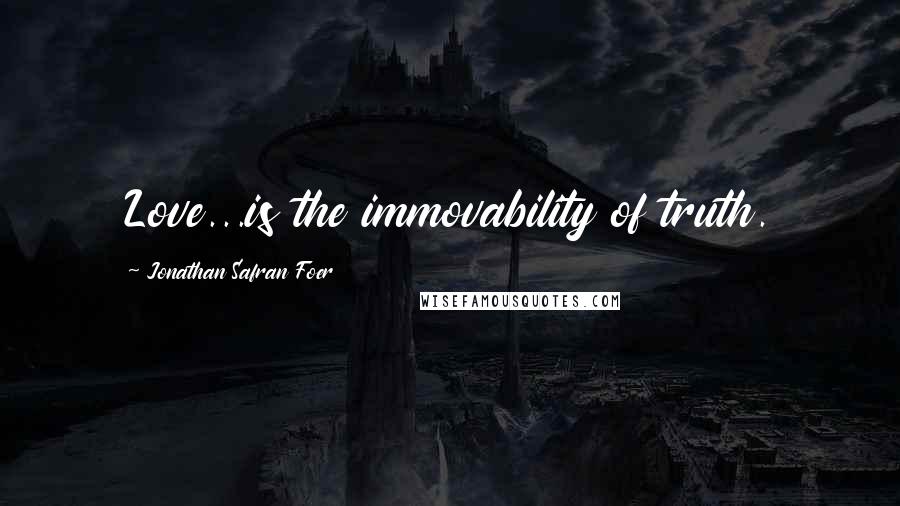 Jonathan Safran Foer Quotes: Love...is the immovability of truth.