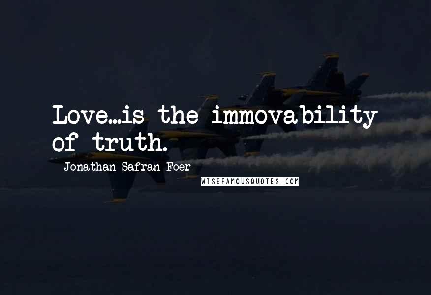 Jonathan Safran Foer Quotes: Love...is the immovability of truth.