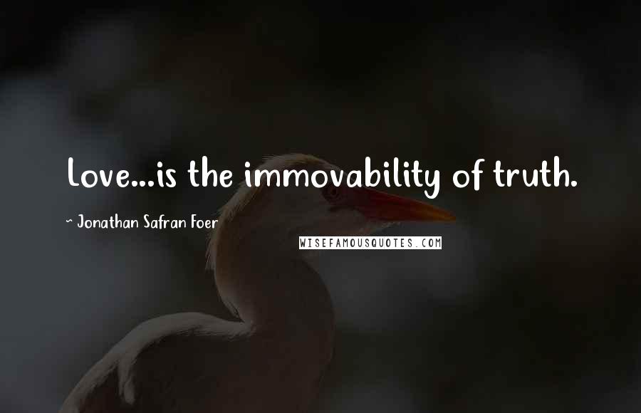 Jonathan Safran Foer Quotes: Love...is the immovability of truth.