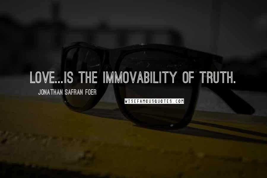 Jonathan Safran Foer Quotes: Love...is the immovability of truth.