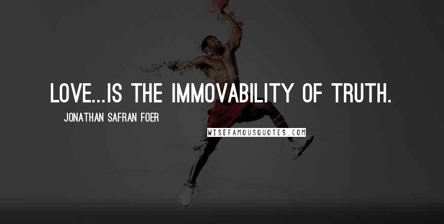 Jonathan Safran Foer Quotes: Love...is the immovability of truth.