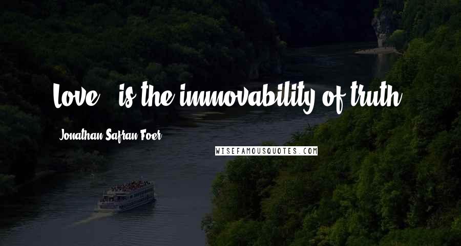 Jonathan Safran Foer Quotes: Love...is the immovability of truth.