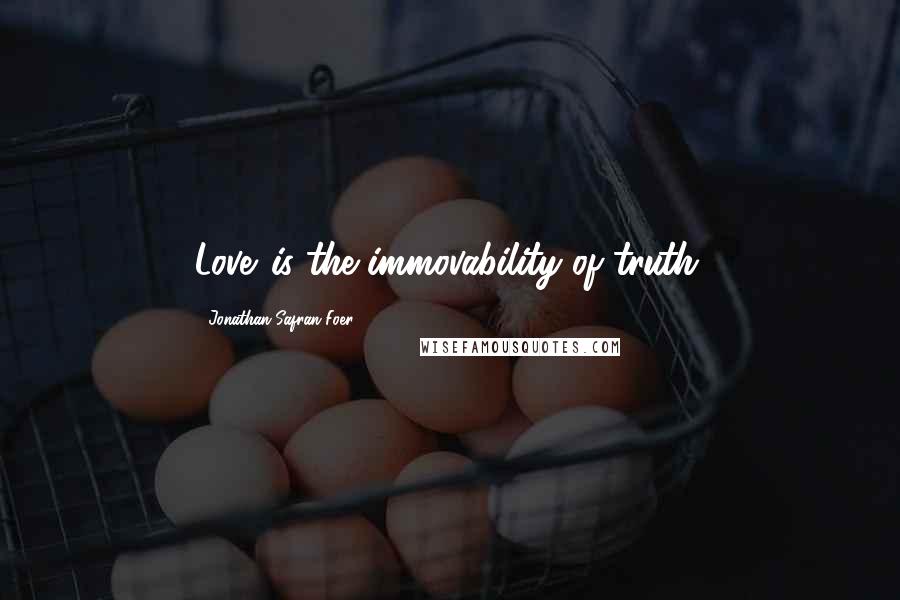 Jonathan Safran Foer Quotes: Love...is the immovability of truth.